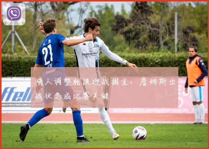 湖人调整轮换迎战掘金，詹姆斯出战状态成比赛关键