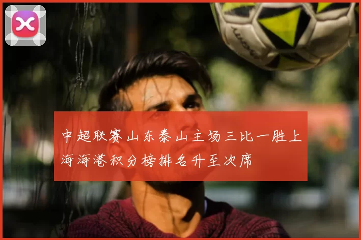 中超联赛山东泰山主场三比一胜上海海港积分榜排名升至次席