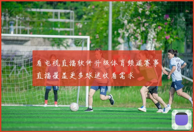 看电视直播软件升级体育频道赛事直播覆盖更多球迷收看需求