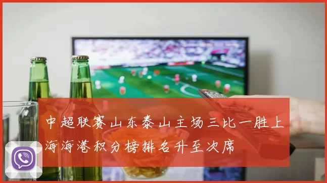 中超联赛山东泰山主场三比一胜上海海港积分榜排名升至次席