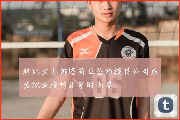 科比女儿娜塔莉亚签约模特公司成为职业模特进军时尚界