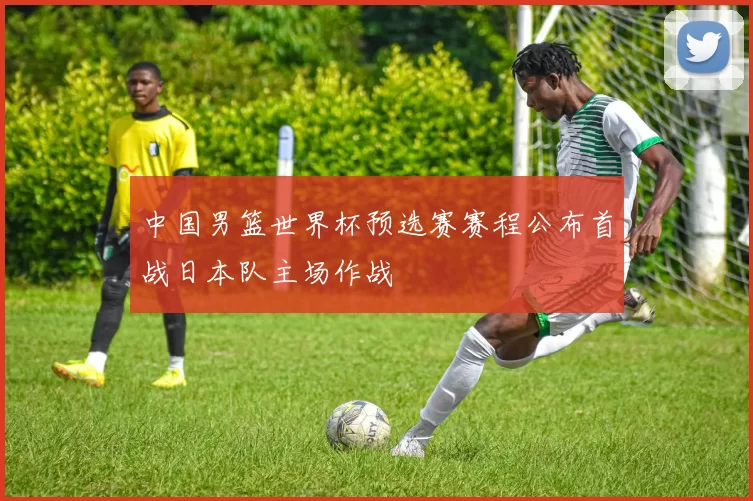 中国男篮世界杯预选赛赛程公布首战日本队主场作战