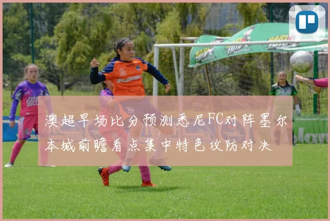 澳超早场比分预测悉尼FC对阵墨尔本城前瞻看点集中特色攻防对决