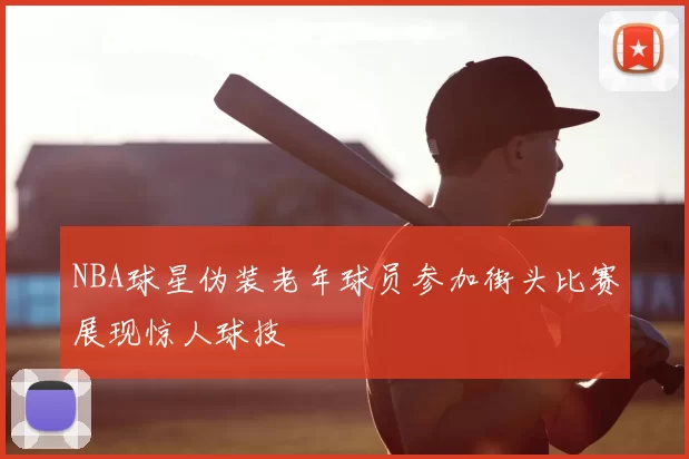NBA球星伪装老年球员参加街头比赛展现惊人球技