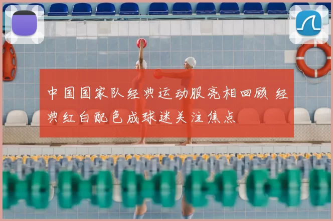 中国国家队经典运动服亮相回顾 经典红白配色成球迷关注焦点