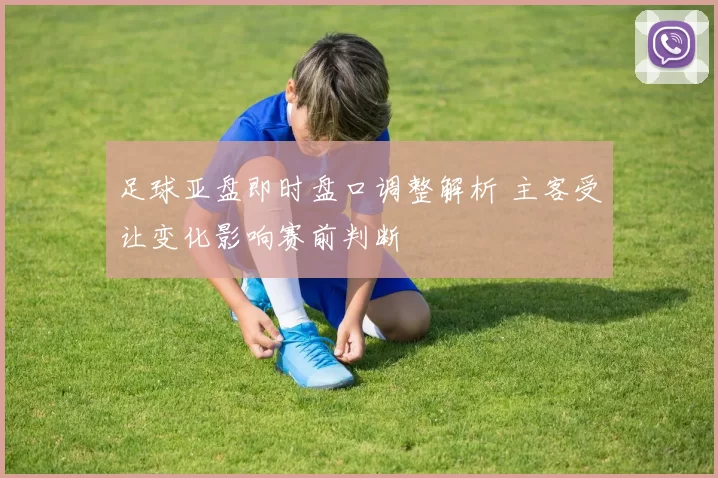 足球亚盘即时盘口调整解析 主客受让变化影响赛前判断