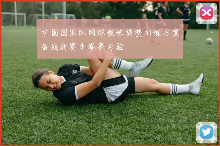 中国国家队网球教练调整训练方案备战新赛季赛事考验