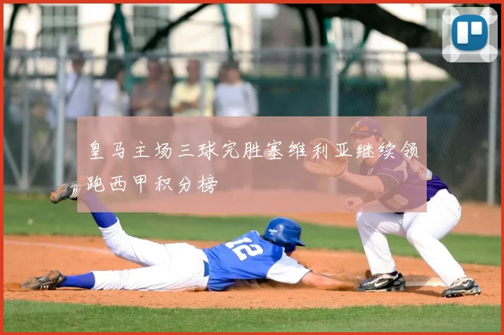 皇马主场三球完胜塞维利亚继续领跑西甲积分榜