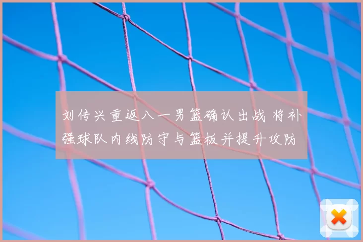 刘传兴重返八一男篮确认出战 将补强球队内线防守与篮板并提升攻防稳定性