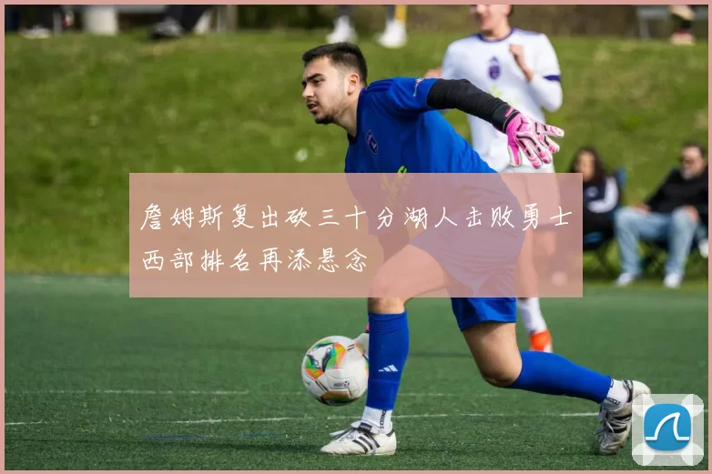 詹姆斯复出砍三十分湖人击败勇士西部排名再添悬念