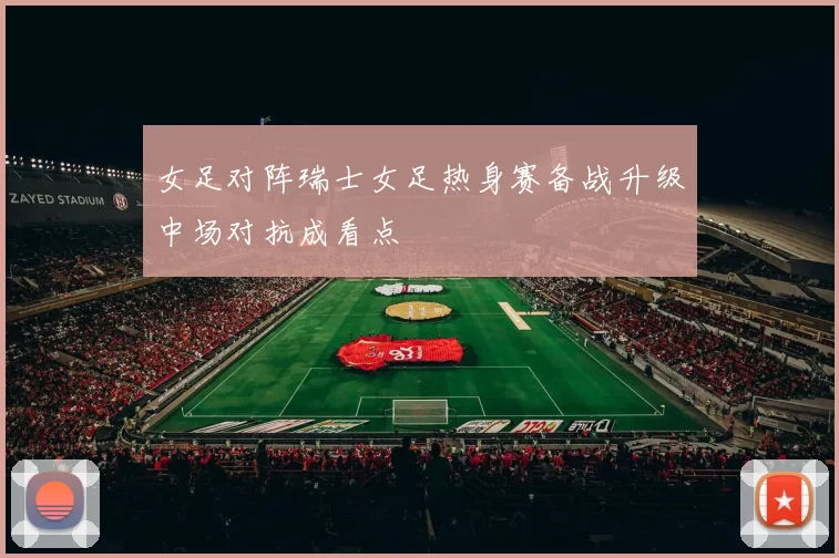女足对阵瑞士女足热身赛备战升级中场对抗成看点