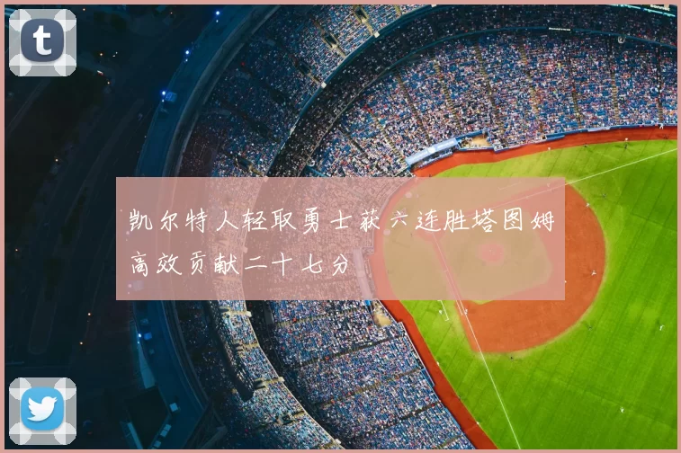 凯尔特人轻取勇士获六连胜塔图姆高效贡献二十七分