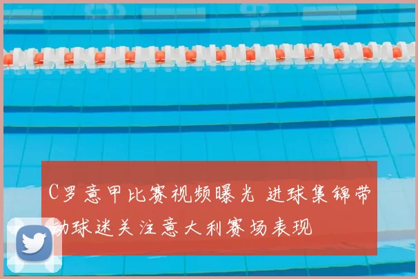 C罗意甲比赛视频曝光 进球集锦带动球迷关注意大利赛场表现