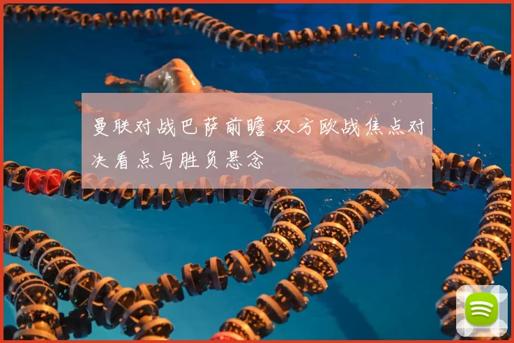曼联对战巴萨前瞻 双方欧战焦点对决看点与胜负悬念
