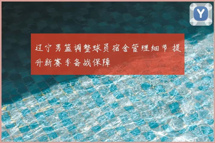 辽宁男篮调整球员宿舍管理细节 提升新赛季备战保障