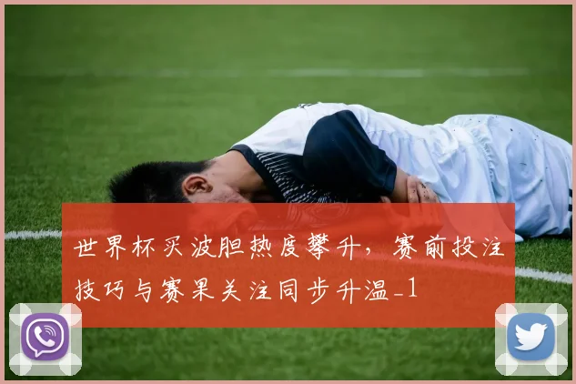 世界杯买波胆热度攀升,赛前投注技巧与赛果关注同步升温_1