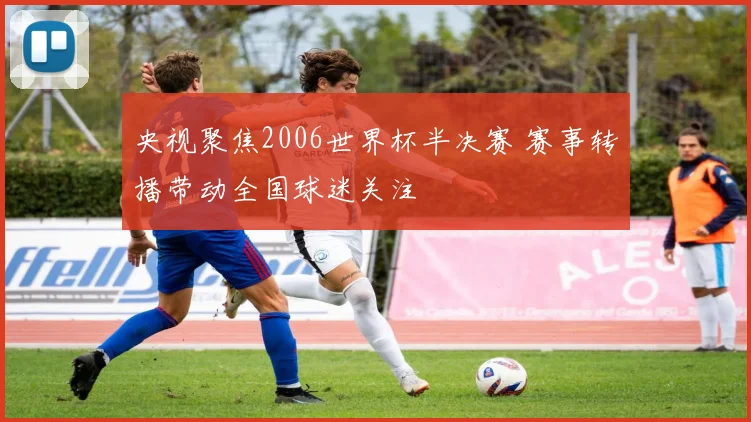 央视聚焦2006世界杯半决赛 赛事转播带动全国球迷关注