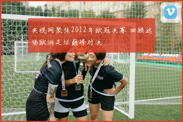 央视网聚焦2012年欧冠决赛 回顾这场欧洲足坛巅峰对决