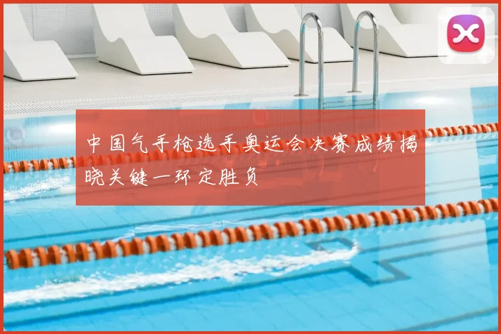 中国气手枪选手奥运会决赛成绩揭晓关键一环定胜负