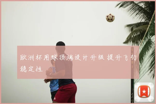 欧洲杯用球顶端设计升级 提升飞行稳定性