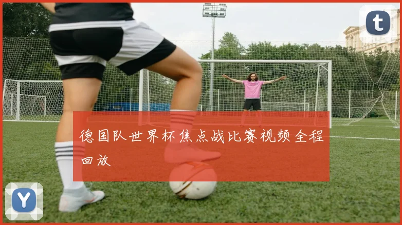 德国队世界杯焦点战比赛视频全程回放