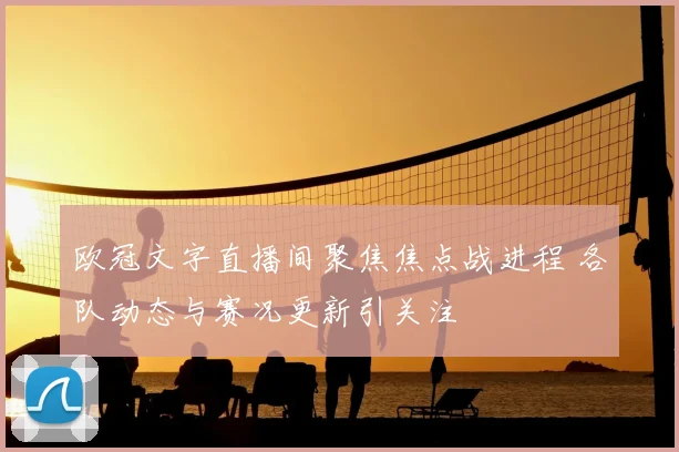 欧冠文字直播间聚焦焦点战进程 各队动态与赛况更新引关注