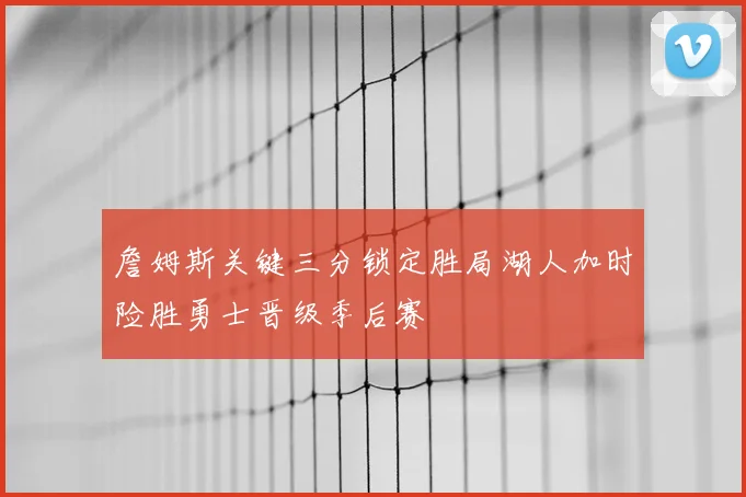 詹姆斯关键三分锁定胜局湖人加时险胜勇士晋级季后赛