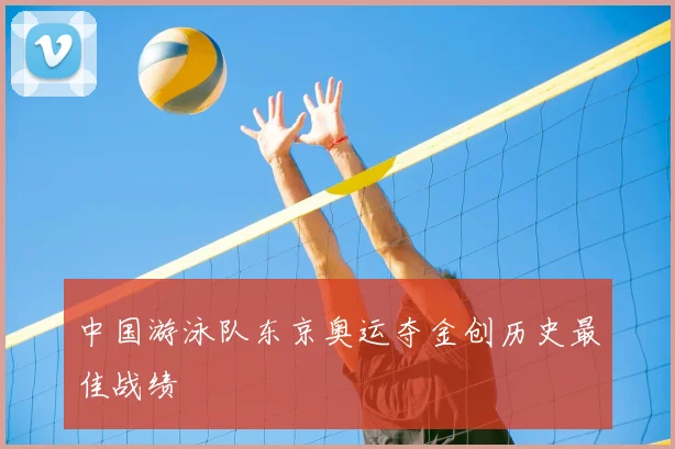 中国游泳队东京奥运夺金创历史最佳战绩