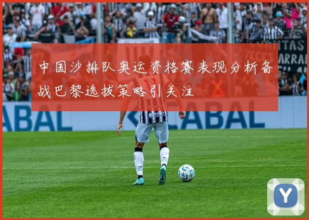 中国沙排队奥运资格赛表现分析备战巴黎选拔策略引关注