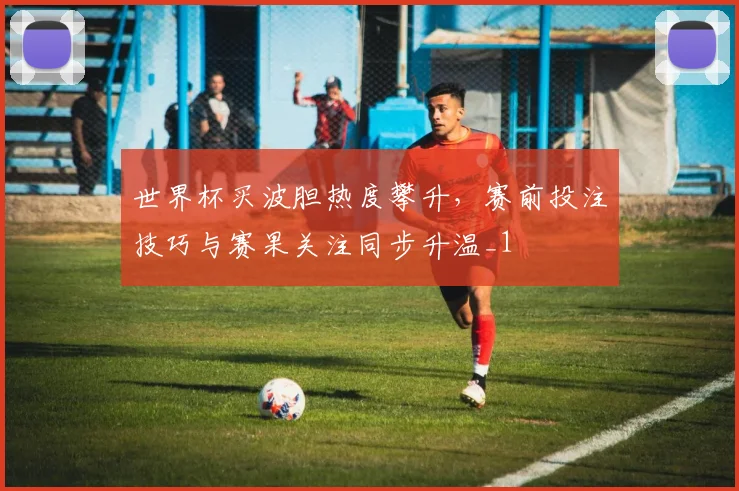 世界杯买波胆热度攀升,赛前投注技巧与赛果关注同步升温_1