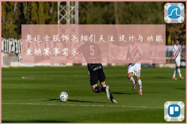 奥运会服饰亮相引关注 设计与功能兼顾赛事需求