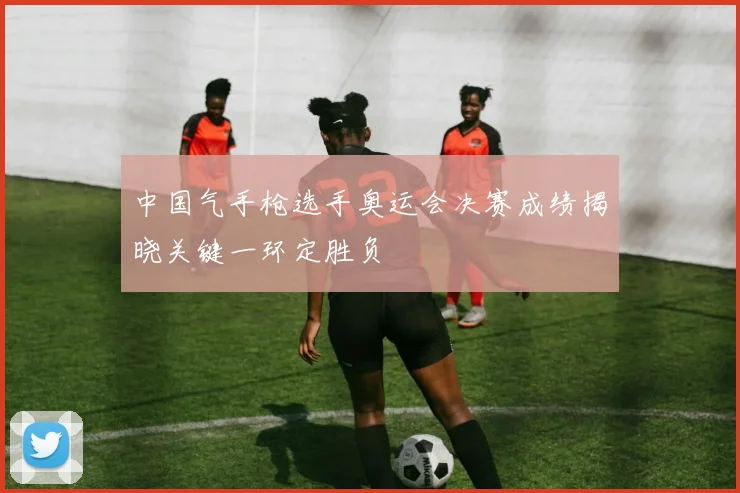 中国气手枪选手奥运会决赛成绩揭晓关键一环定胜负