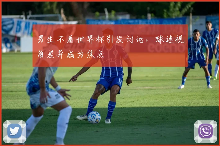 男生不看世界杯引发讨论，球迷视角差异成为焦点