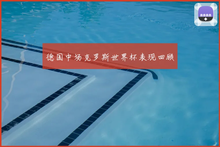 德国中场克罗斯世界杯表现回顾