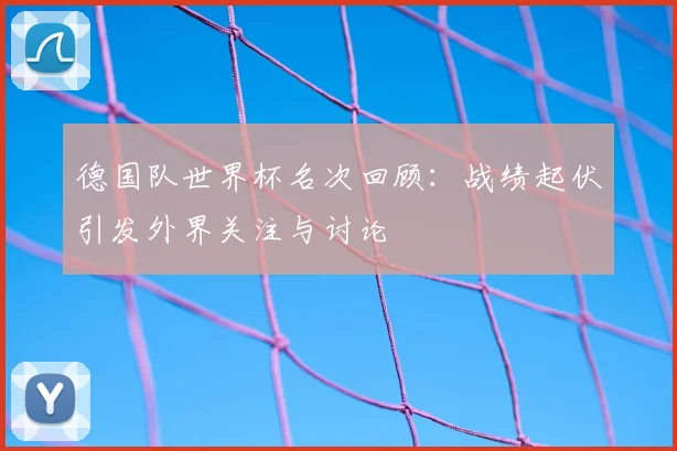 德国队世界杯名次回顾:战绩起伏引发外界关注与讨论
